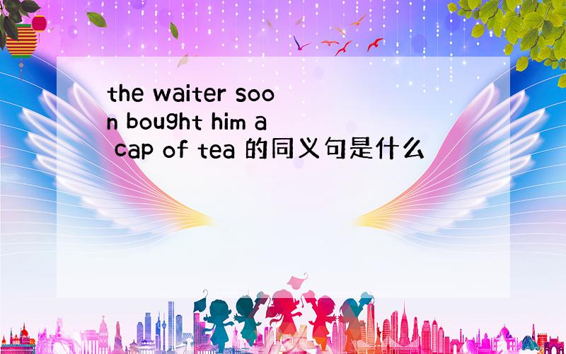 the waiter soon bought him a cap of tea 的同义句是什么