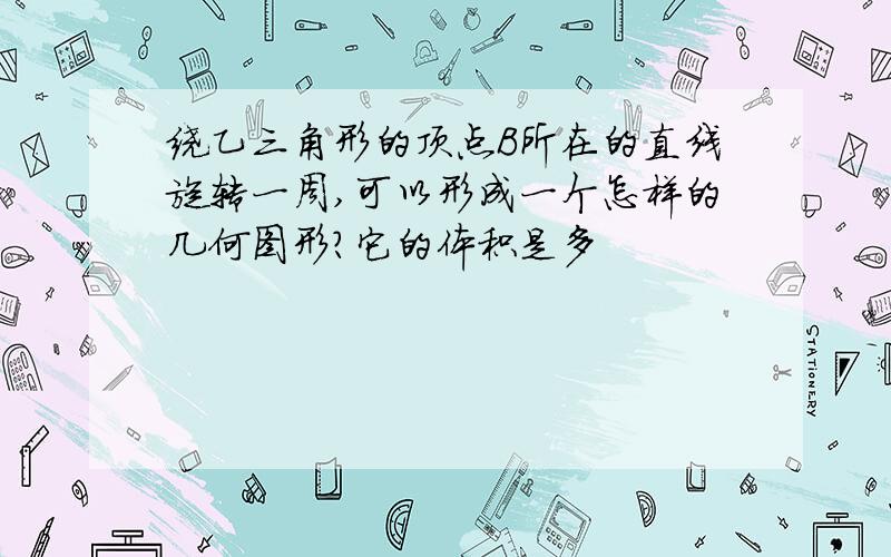 绕乙三角形的顶点B所在的直线旋转一周,可以形成一个怎样的几何图形?它的体积是多