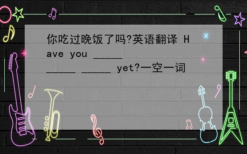 你吃过晚饭了吗?英语翻译 Have you _____ _____ _____ yet?一空一词