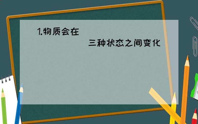 1.物质会在____ ____ ____三种状态之间变化