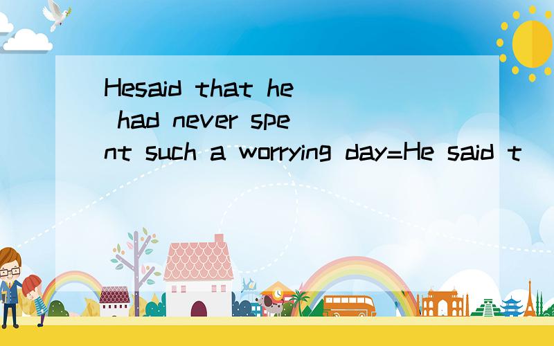 Hesaid that he had never spent such a worrying day=He said t