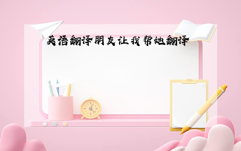 英语翻译朋友让我帮她翻译