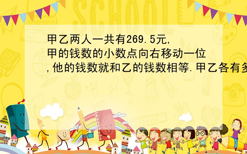 甲乙两人一共有269.5元,甲的钱数的小数点向右移动一位,他的钱数就和乙的钱数相等.甲乙各有多少钱?