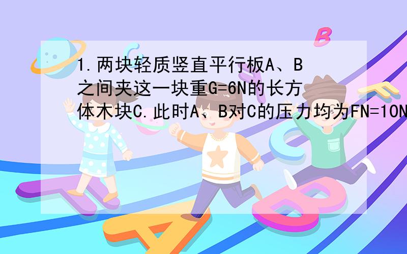 1.两块轻质竖直平行板A、B之间夹这一块重G=6N的长方体木块C.此时A、B对C的压力均为FN=10N,如图所示的装置的