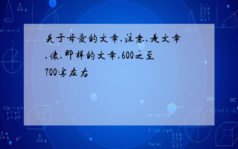 关于母爱的文章,注意,是文章,像,那样的文章,600之至700字左右