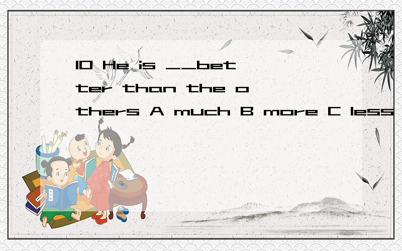 10 He is __better than the others A much B more C less D ver