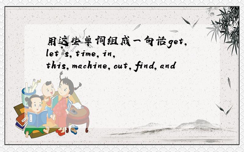 用这些单词组成一句话get,let's,time,in,this,machine,out,find,and