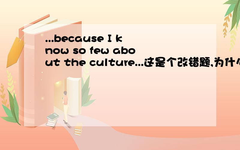 ...because I know so few about the culture...这是个改错题,为什么要把 fe