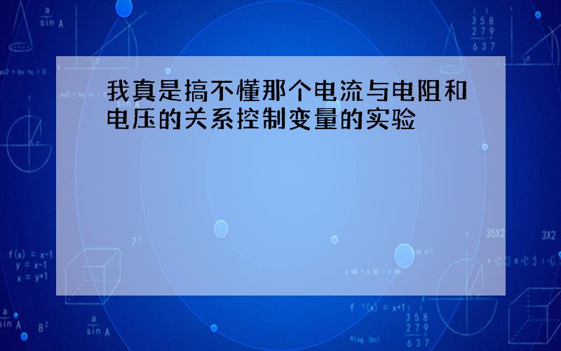 我真是搞不懂那个电流与电阻和电压的关系控制变量的实验