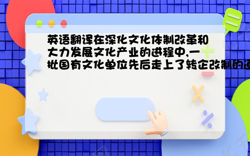 英语翻译在深化文化体制改革和大力发展文化产业的进程中,一批国有文化单位先后走上了转企改制的道路,正在经历一个艰难痛苦的转