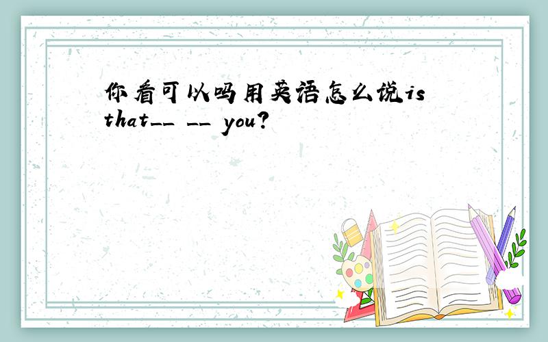 你看可以吗用英语怎么说is that__ __ you?