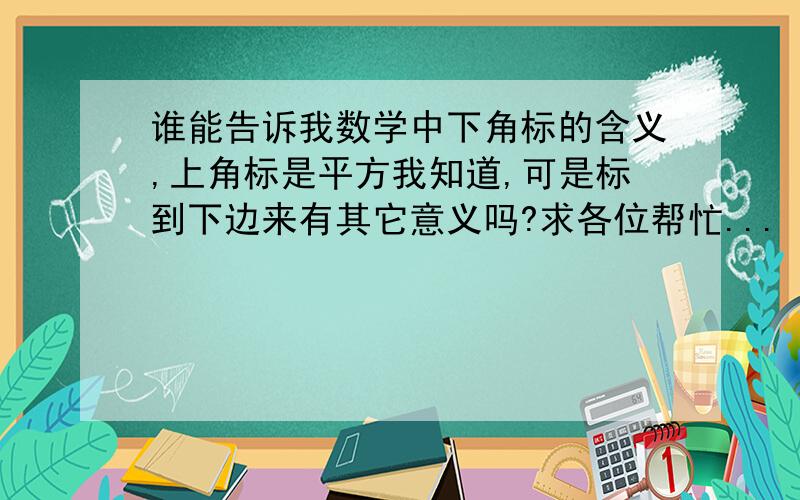 谁能告诉我数学中下角标的含义,上角标是平方我知道,可是标到下边来有其它意义吗?求各位帮忙...