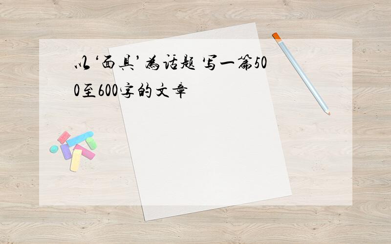 以‘面具’为话题 写一篇500至600字的文章