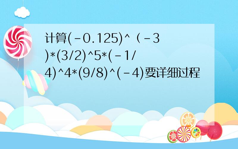 计算(-0.125)^（-3)*(3/2)^5*(-1/4)^4*(9/8)^(-4)要详细过程