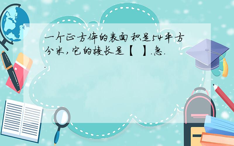 一个正方体的表面积是54平方分米,它的棱长是【 】.急..