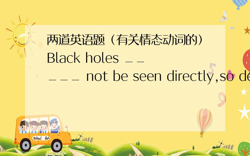 两道英语题（有关情态动词的）Black holes _____ not be seen directly,so dete