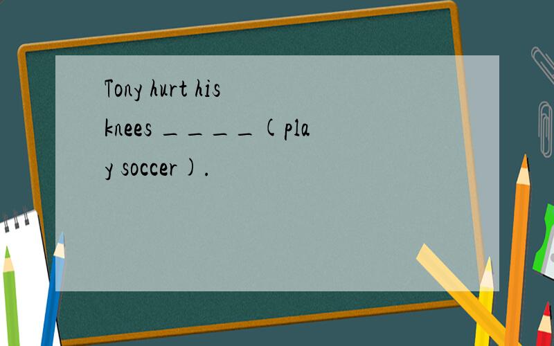 Tony hurt his knees ____(play soccer).