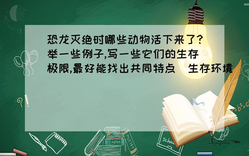 恐龙灭绝时哪些动物活下来了?举一些例子,写一些它们的生存极限,最好能找出共同特点（生存环境）