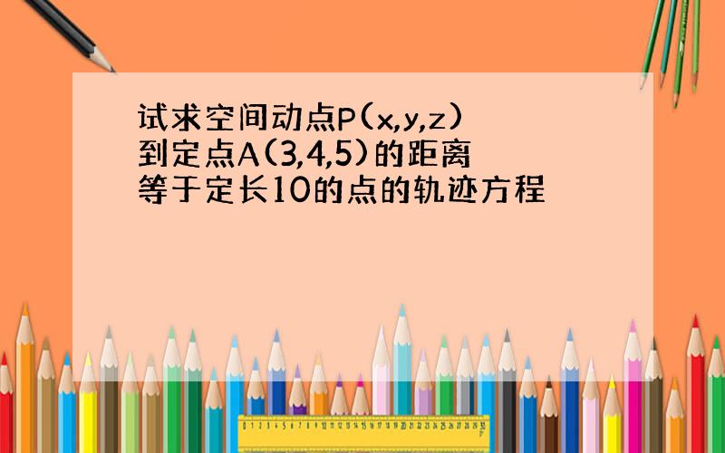 试求空间动点P(x,y,z)到定点A(3,4,5)的距离等于定长10的点的轨迹方程