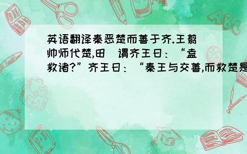 英语翻译秦恶楚而善于齐.王翦帅师代楚,田璆谓齐王日：“盍救诸?”齐王日：“秦王与交善,而救楚是绝秦也.”邹克日：“楚非秦