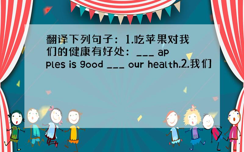 翻译下列句子：1.吃苹果对我们的健康有好处：___ apples is good ___ our health.2.我们