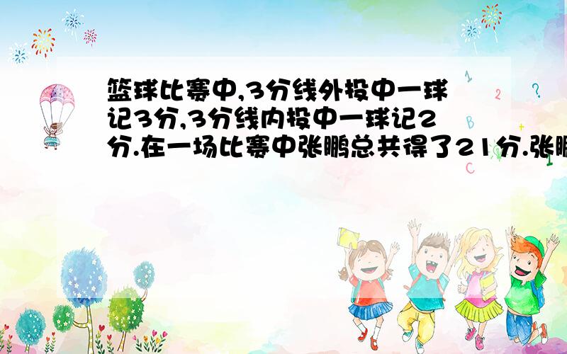 篮球比赛中,3分线外投中一球记3分,3分线内投中一球记2分.在一场比赛中张鹏总共得了21分.张鹏在这场比赛中投进了几个3