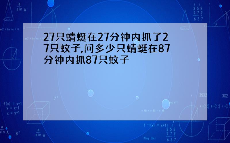 27只蜻蜓在27分钟内抓了27只蚊子,问多少只蜻蜓在87分钟内抓87只蚊子