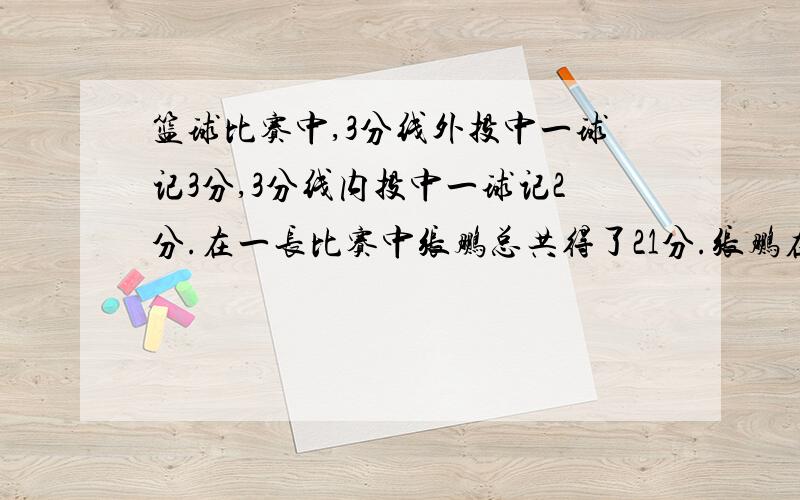 篮球比赛中,3分线外投中一球记3分,3分线内投中一球记2分.在一长比赛中张鹏总共得了21分.张鹏在这场...