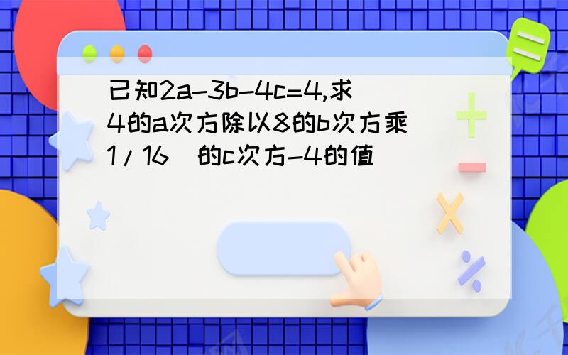 已知2a-3b-4c=4,求4的a次方除以8的b次方乘（1/16）的c次方-4的值