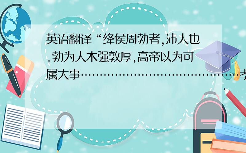 英语翻译“绛侯周勃者,沛人也.勃为人木强敦厚,高帝以为可属大事……………………………………孝文帝十一年卒,溢为武侯”.