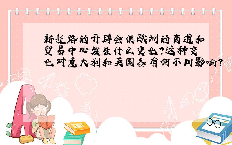 新航路的开辟会使欧洲的商道和贸易中心发生什么变化?这种变化对意大利和英国各有何不同影响?