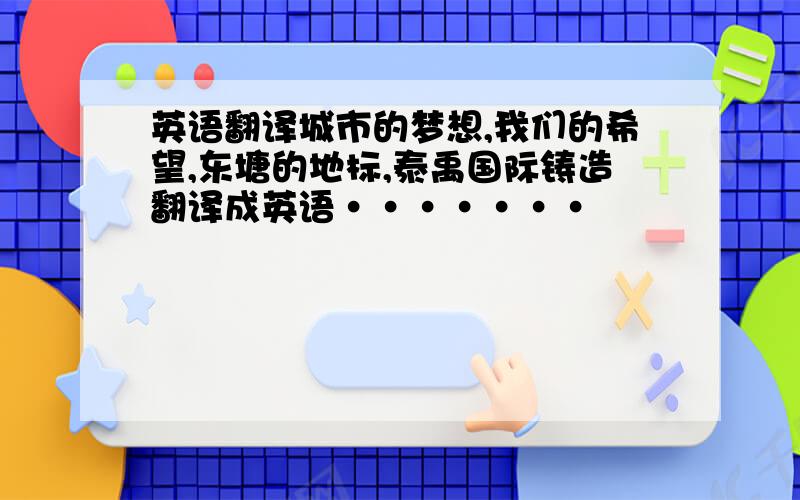 英语翻译城市的梦想,我们的希望,东塘的地标,泰禹国际铸造翻译成英语·······