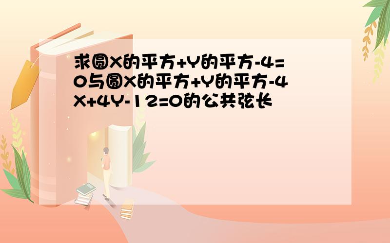 求圆X的平方+Y的平方-4=0与圆X的平方+Y的平方-4X+4Y-12=0的公共弦长