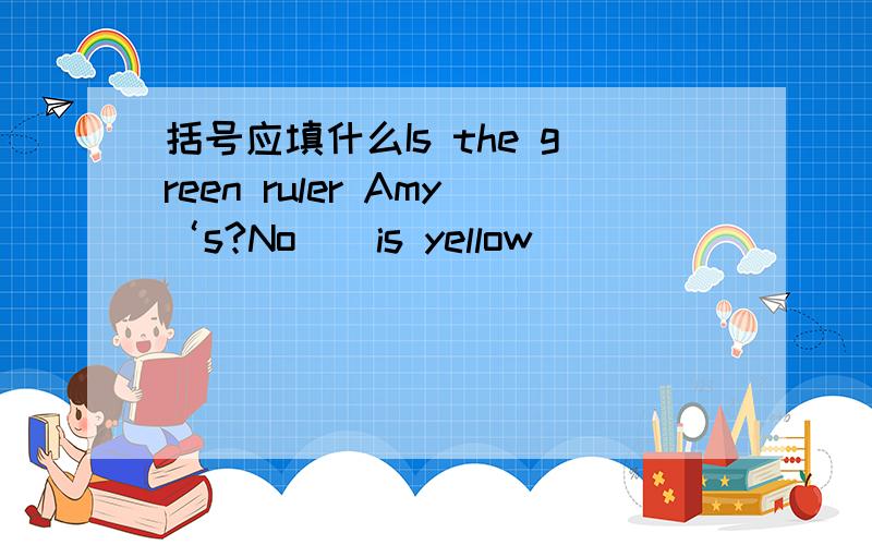 括号应填什么Is the green ruler Amy‘s?No()is yellow