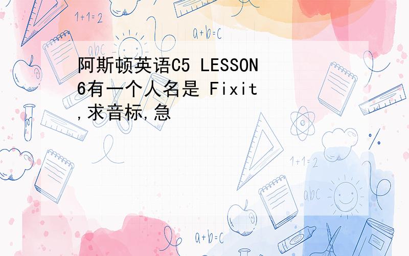 阿斯顿英语C5 LESSON6有一个人名是 Fixit ,求音标,急