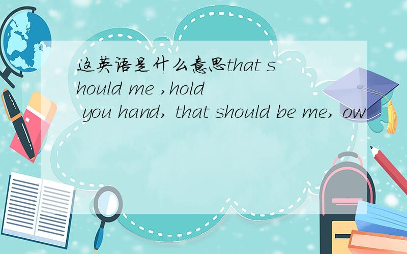 这英语是什么意思that should me ,hold you hand, that should be me, ow