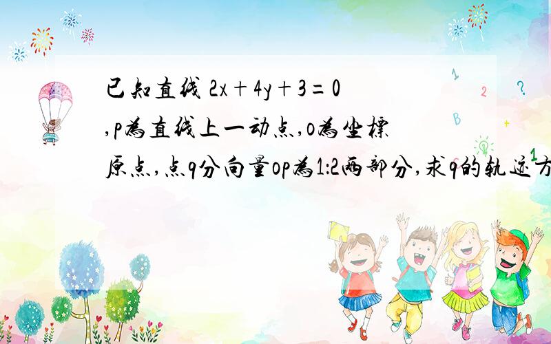 已知直线 2x+4y+3=0,p为直线上一动点,o为坐标原点,点q分向量op为1：2两部分,求q的轨迹方程.