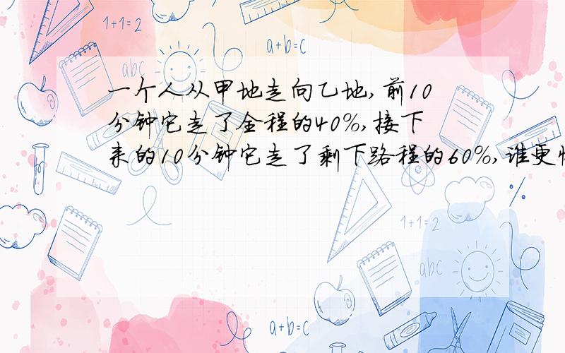 一个人从甲地走向乙地,前10分钟它走了全程的40%,接下来的10分钟它走了剩下路程的60%,谁更快