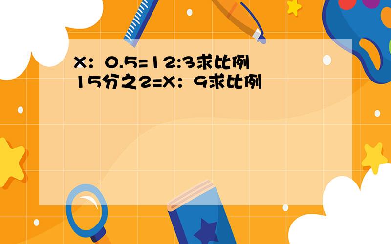 X：0.5=12:3求比例 15分之2=X：9求比例