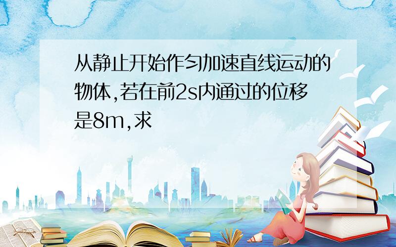 从静止开始作匀加速直线运动的物体,若在前2s内通过的位移是8m,求