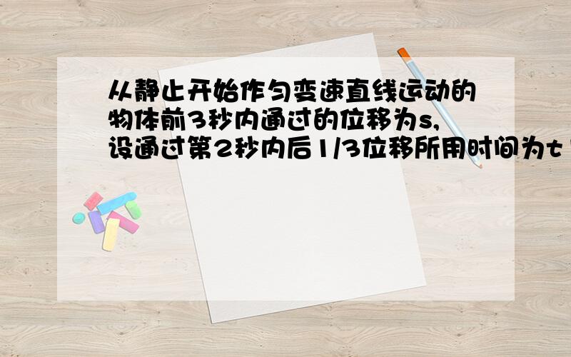 从静止开始作匀变速直线运动的物体前3秒内通过的位移为s,设通过第2秒内后1/3位移所用时间为t1,通过第3秒内后1/5位