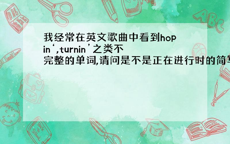 我经常在英文歌曲中看到hopin‘,turnin’之类不完整的单词,请问是不是正在进行时的简写