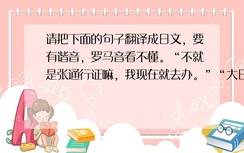 请把下面的句子翻译成日文，要有谐音，罗马音看不懂。“不就是张通行证嘛，我现在就去办。”“大日本帝国