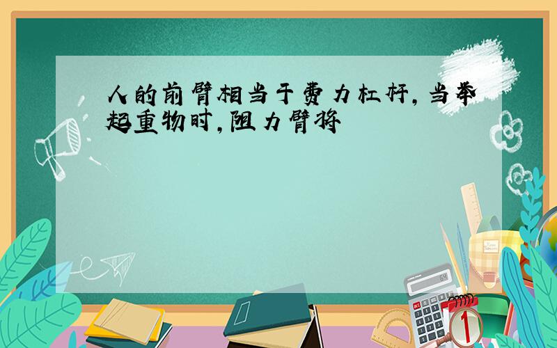 人的前臂相当于费力杠杆,当举起重物时,阻力臂将