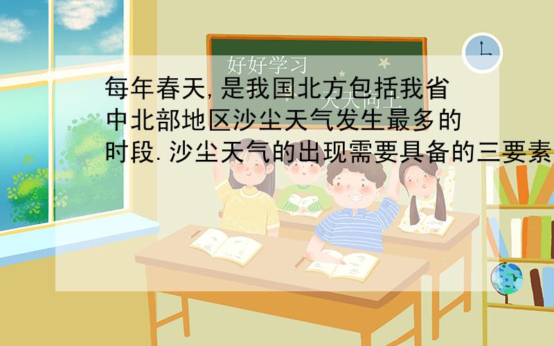 每年春天,是我国北方包括我省中北部地区沙尘天气发生最多的时段.沙尘天气的出现需要具备的三要素是什么.