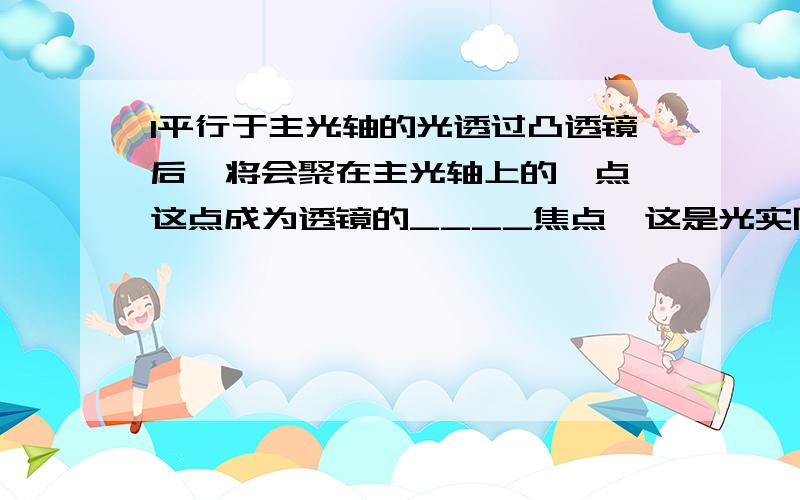 1平行于主光轴的光透过凸透镜后,将会聚在主光轴上的一点,这点成为透镜的____焦点,这是光实际会聚的点.