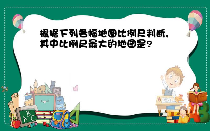 根据下列各幅地图比例尺判断,其中比例尺最大的地图是?