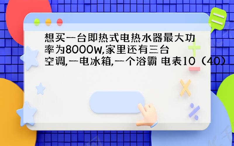 想买一台即热式电热水器最大功率为8000W,家里还有三台空调,一电冰箱,一个浴霸 电表10（40）