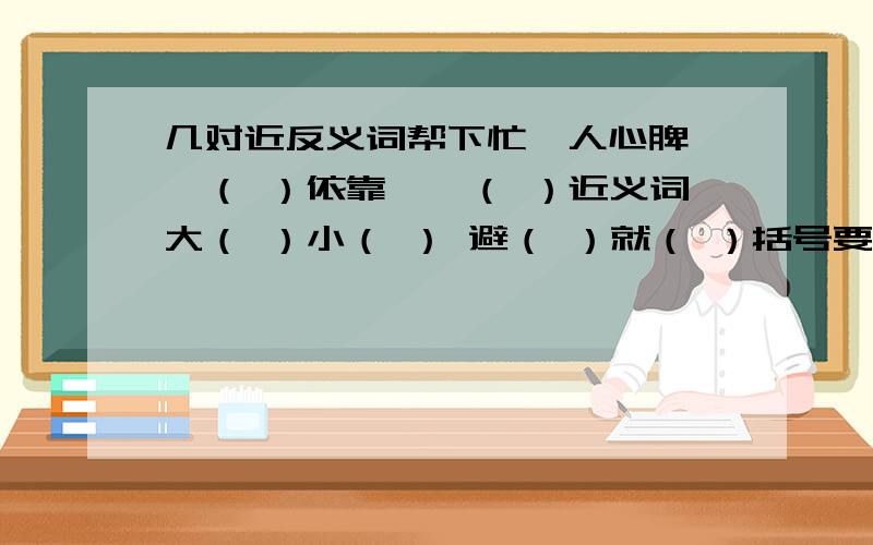 几对近反义词帮下忙沁人心脾——（ ）依靠——（ ）近义词大（ ）小（ ） 避（ ）就（ ）括号要填近反义里字