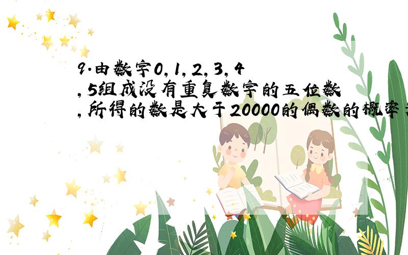 9．由数字0,1,2,3,4,5组成没有重复数字的五位数,所得的数是大于20000的偶数的概率为____________